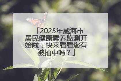 2025年威海市居民健康素养监测开始啦，快来看看您有被抽中吗？