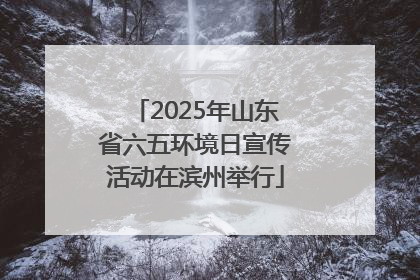 2025年山东省六五环境日宣传活动在滨州举行