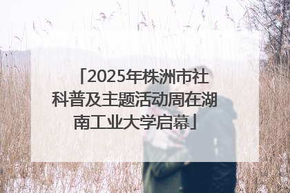 2025年株洲市社科普及主题活动周在湖南工业大学启幕