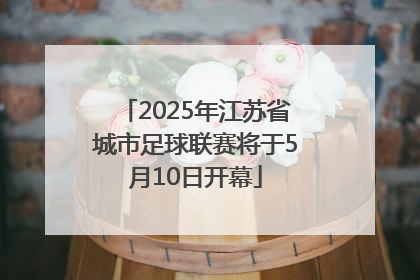 2025年江苏省城市足球联赛将于5月10日开幕