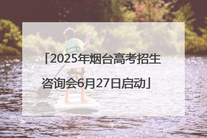 2025年烟台高考招生咨询会6月27日启动