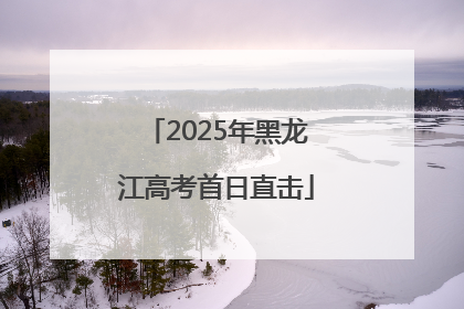 2025年黑龙江高考首日直击