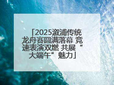 2025溆浦传统龙舟赛圆满落幕 竞速表演双燃 共展“大端午”魅力