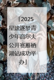 2025星途逐梦青少年高尔夫公开赛雁栖湖站成功举办