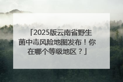 2025版云南省野生菌中毒风险地图发布！你在哪个等级地区？
