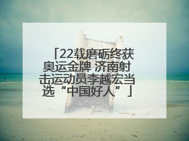 22载磨砺终获奥运金牌 济南射击运动员李越宏当选“中国好人”