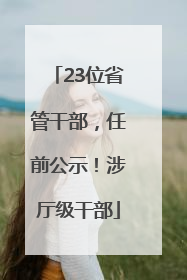 23位省管干部，任前公示！涉厅级干部