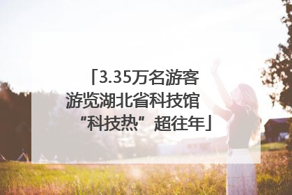 3.35万名游客游览湖北省科技馆 “科技热”超往年