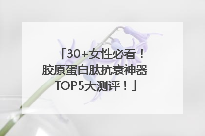 30+女性必看！胶原蛋白肽抗衰神器TOP5大测评！