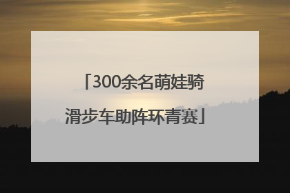 300余名萌娃骑滑步车助阵环青赛