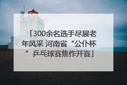 300余名选手尽展老年风采 河南省“公仆杯”乒乓球赛焦作开赛