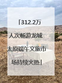 312.2万人次畅游龙城 太原端午文旅市场持续火热