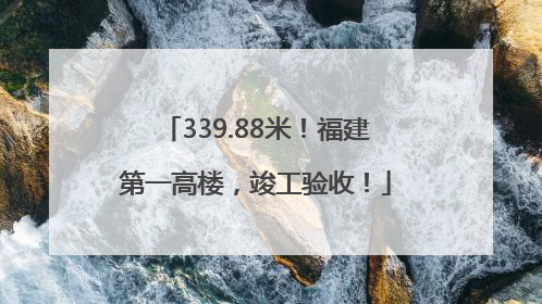 339.88米！福建第一高楼，竣工验收！