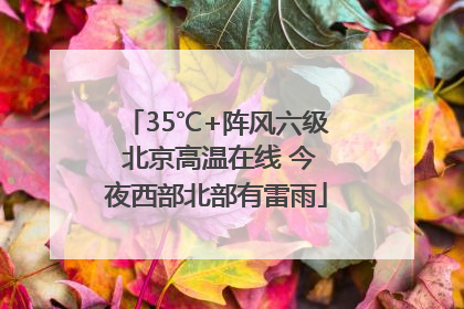 35℃+阵风六级 北京高温在线 今夜西部北部有雷雨
