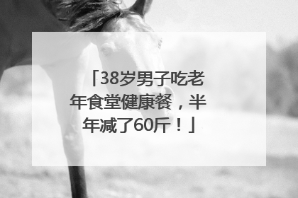 38岁男子吃老年食堂健康餐，半年减了60斤！