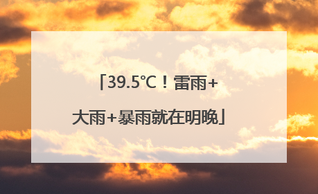 39.5℃！雷雨+大雨+暴雨就在明晚
