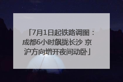 7月1日起铁路调图：成都6小时飙拢长沙 京沪方向增开夜间动卧