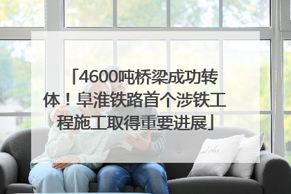4600吨桥梁成功转体！阜淮铁路首个涉铁工程施工取得重要进展
