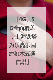 4G、5G全面覆盖，上海铁塔为乐高乐园建积木式通信塔