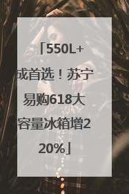 550L+成首选！苏宁易购618大容量冰箱增220%