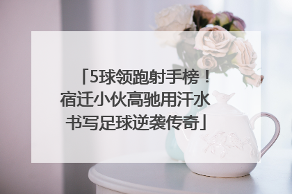 5球领跑射手榜！宿迁小伙高驰用汗水书写足球逆袭传奇