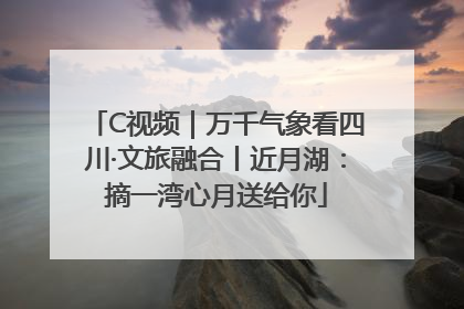 C视频｜万千气象看四川·文旅融合丨近月湖：摘一湾心月送给你