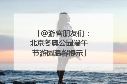 @游客朋友们：北京冬奥公园端午节游园温馨提示