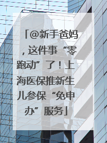 @新手爸妈，这件事“零跑动”了！上海医保推新生儿参保“免申办”服务