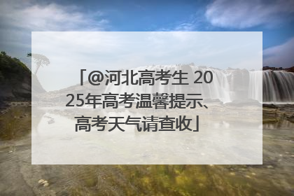 @河北高考生 2025年高考温馨提示、高考天气请查收