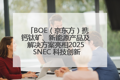 BOE（京东方）携钙钛矿、新能源产品及解决方案亮相2025 SNEC 科技创新赋能行业绿色发展