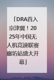DRA首入京津冀！2025年中国无人机竞速联赛廊坊站盛大开幕