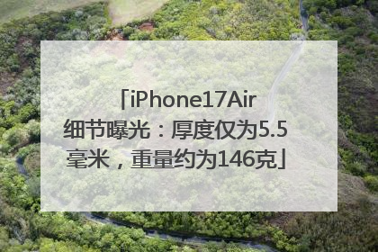 iPhone17Air细节曝光：厚度仅为5.5毫米，重量约为146克